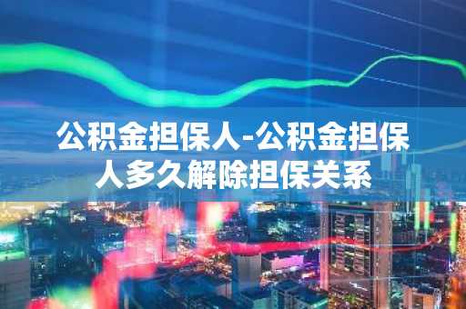 公积金担保人-公积金担保人多久解除担保关系