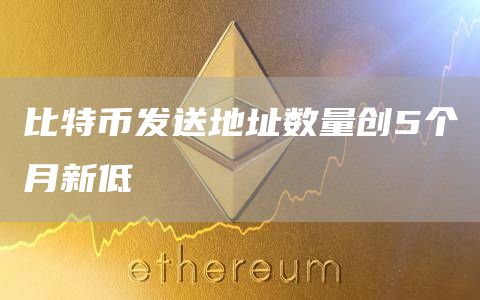 比特币发送地址数量创5个月新低