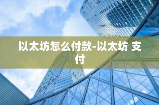 以太坊怎么付款-以太坊 支付
