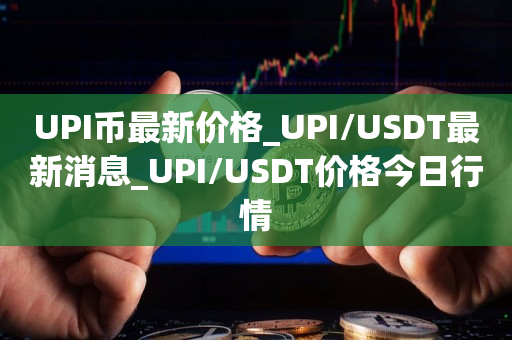 UPI币最新价格_UPI/USDT最新消息_UPI/USDT价格今日行情