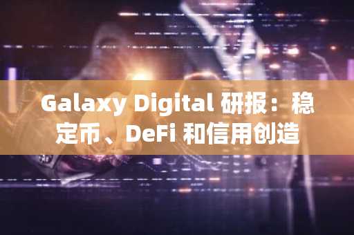 Galaxy Digital 研报：稳定币、DeFi 和信用创造