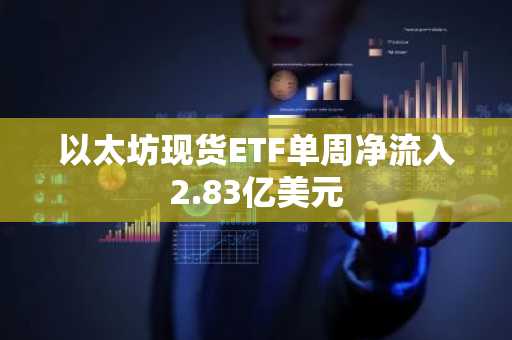 以太坊现货ETF单周净流入2.83亿美元