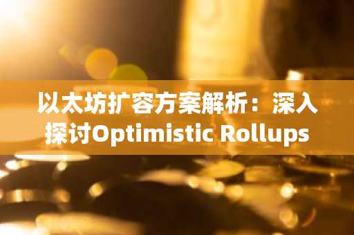 以太坊扩容方案解析：深入探讨Optimistic Rollups与ZK-Rollups