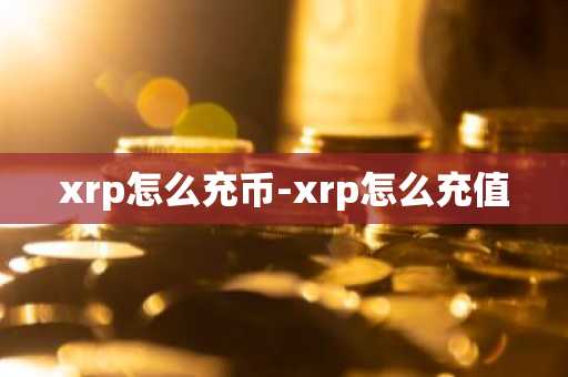 xrp怎么充币-xrp怎么充值