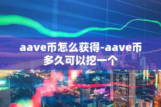 aave币怎么获得-aave币多久可以挖一个