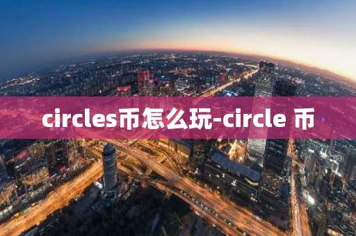 circles币怎么玩-circle 币