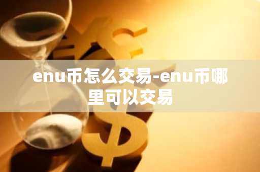 enu币怎么交易-enu币哪里可以交易