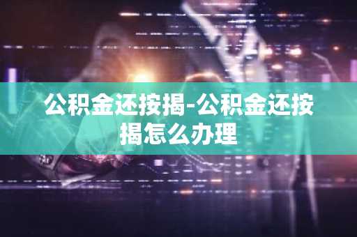 公积金还按揭-公积金还按揭怎么办理