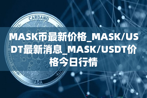 MASK币最新价格_MASK/USDT最新消息_MASK/USDT价格今日行情