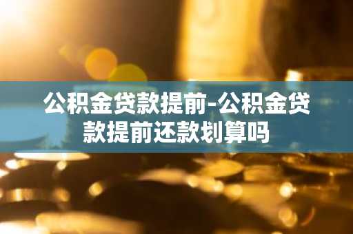 公积金贷款提前-公积金贷款提前还款划算吗