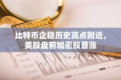 比特币企稳历史高点附近，美股盘前加密股普涨