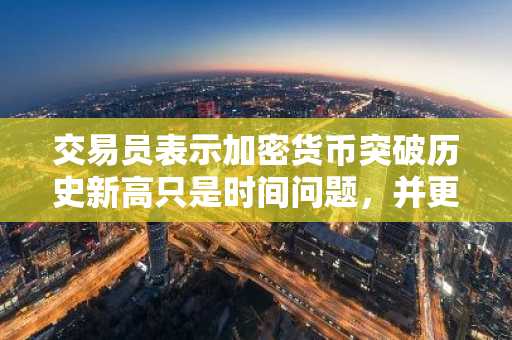 交易员表示加密货币突破历史新高只是时间问题，并更新了对比特币、以太坊和其他山寨币的展望
