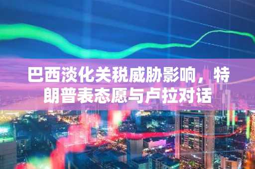 巴西淡化关税威胁影响，特朗普表态愿与卢拉对话