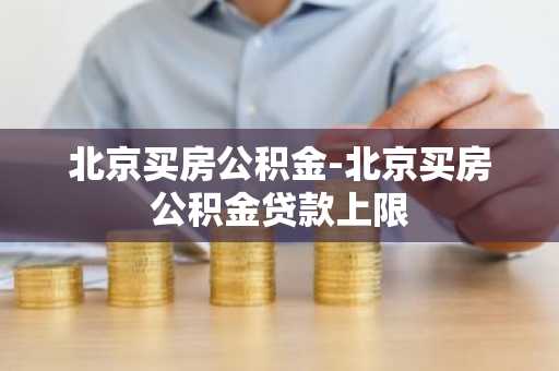 北京买房公积金-北京买房公积金贷款上限