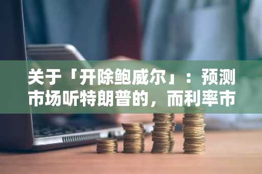 关于「开除鲍威尔」：预测市场听特朗普的，而利率市场听贝森特的
