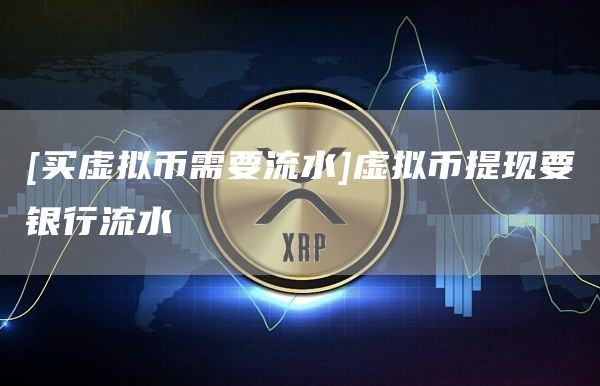 [买虚拟币需要流水]虚拟币提现要银行流水