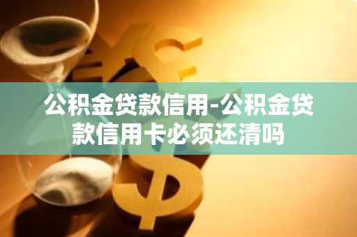 公积金贷款信用-公积金贷款信用卡必须还清吗
