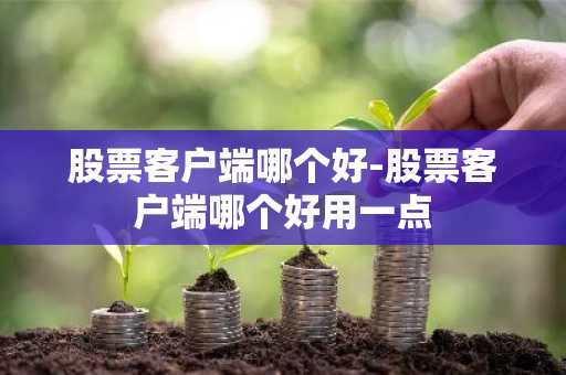 股票客户端哪个好-股票客户端哪个好用一点