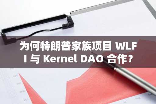 为何特朗普家族项目 WLFI 与 Kernel DAO 合作？