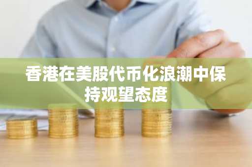 香港在美股代币化浪潮中保持观望态度