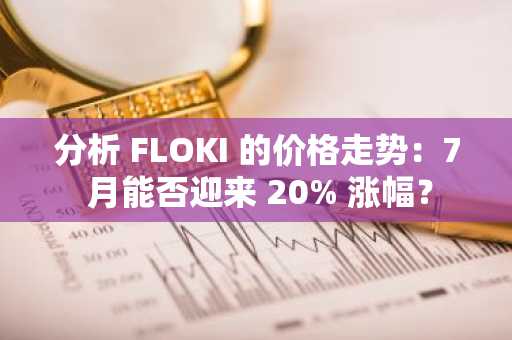分析 FLOKI 的价格走势：7 月能否迎来 20% 涨幅？