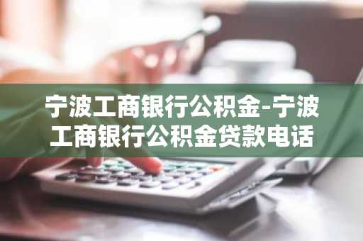 宁波工商银行公积金-宁波工商银行公积金贷款电话