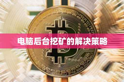 电脑后台挖矿的解决策略