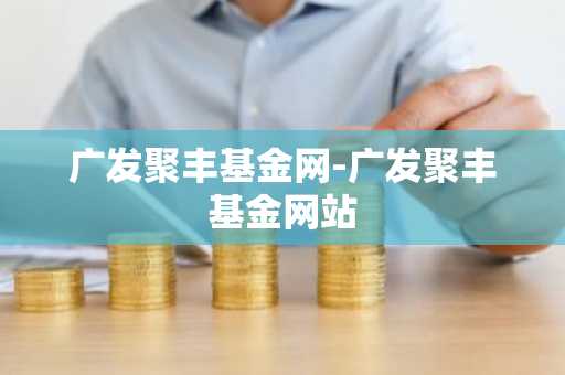 广发聚丰基金网-广发聚丰基金网站