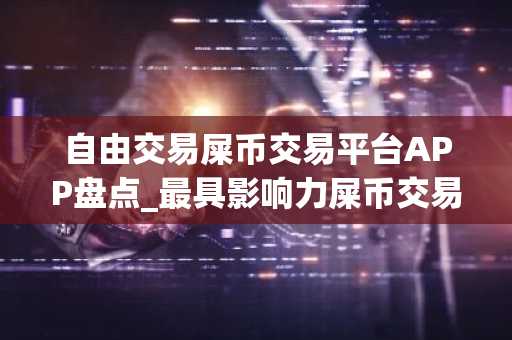 自由交易屎币交易平台APP盘点_最具影响力屎币交易平台APP最新榜单