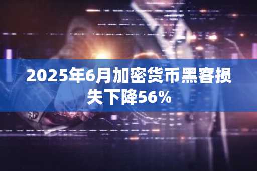 2025年6月加密货币黑客损失下降56%