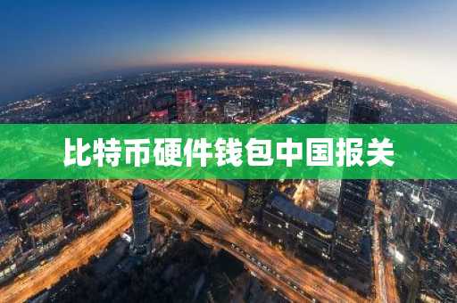 比特币硬件钱包中国报关