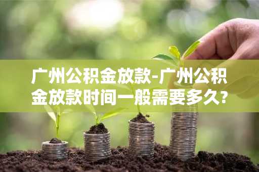 广州公积金放款-广州公积金放款时间一般需要多久?