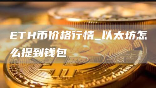 TH币价格行情_以太坊怎么提到钱包