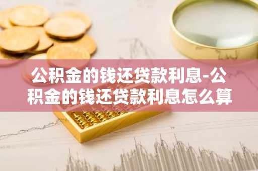 公积金的钱还贷款利息-公积金的钱还贷款利息怎么算