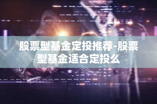股票型基金定投推荐-股票型基金适合定投么