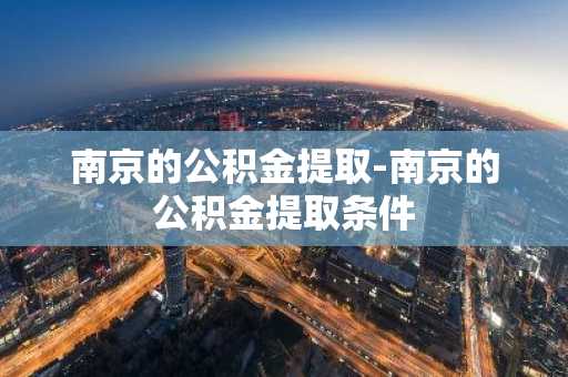 南京的公积金提取-南京的公积金提取条件