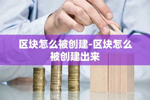 区块怎么被创建-区块怎么被创建出来