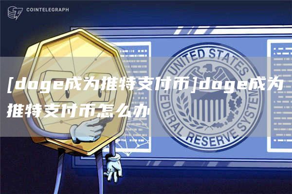 [dog成为推特支付币]dog成为推特支付币怎么办