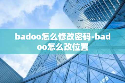 badoo怎么修改密码-badoo怎么改位置