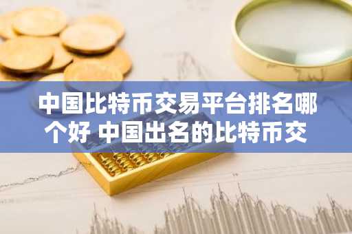 中国比特币交易平台排名哪个好 中国出名的比特币交易所排行