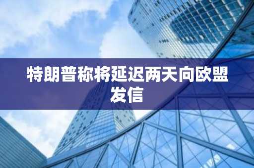 特朗普称将延迟两天向欧盟发信