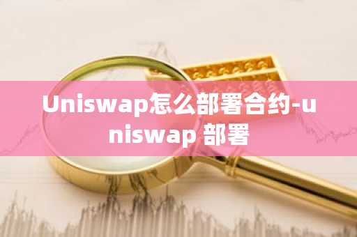 Uniswap怎么部署合约-uniswap 部署