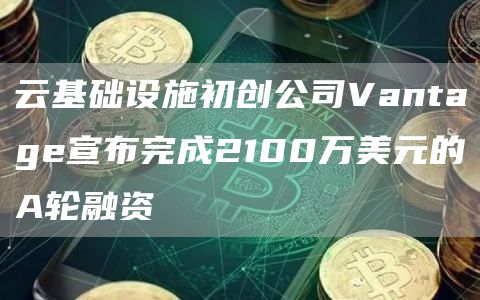 云基础设施初创公司Vantag宣布完成2100万美元的A轮融资