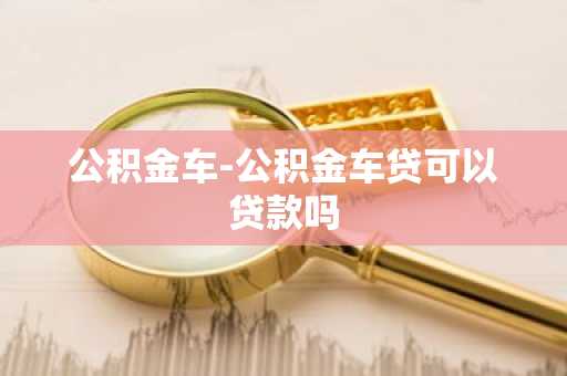 公积金车-公积金车贷可以贷款吗