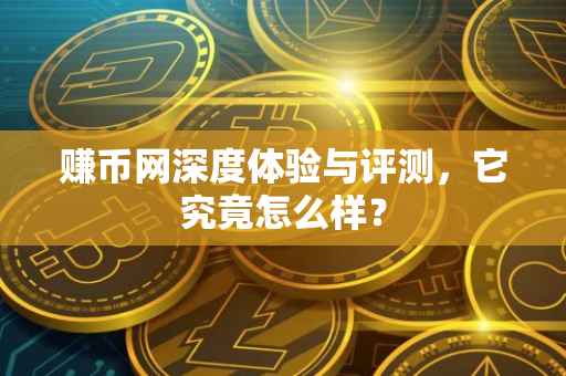 赚币网深度体验与评测，它究竟怎么样？