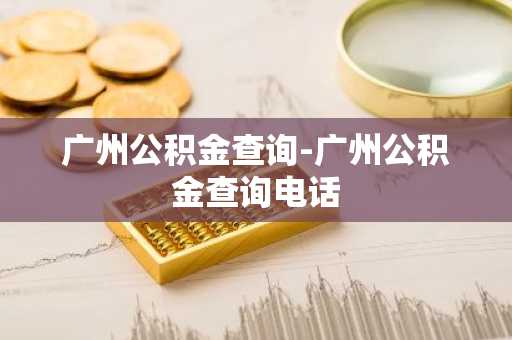 广州公积金查询-广州公积金查询电话