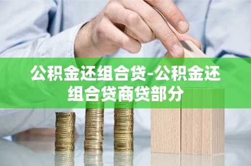 公积金还组合贷-公积金还组合贷商贷部分
