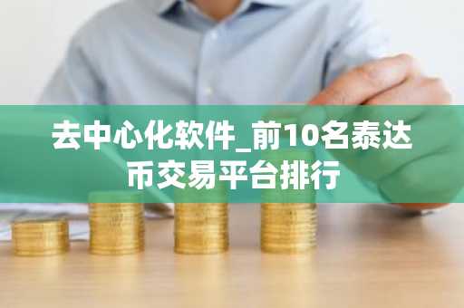 去中心化软件_前10名泰达币交易平台排行