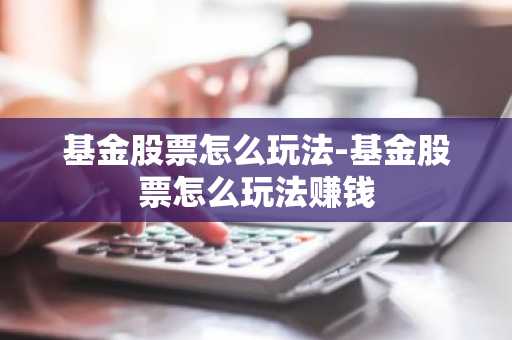 基金股票怎么玩法-基金股票怎么玩法赚钱