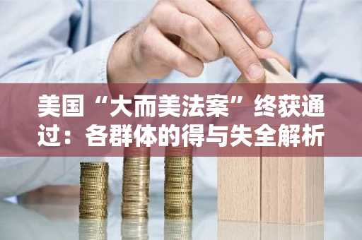 美国“大而美法案”终获通过：各群体的得与失全解析